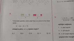 2.
198
207
A) 7
***
B) 8
216
y
Yukarıdaki şekilde x tane yeşil bilye ve y tane kırmızı bilye
vardır. C
(4-x) (y + 5) = 13
olduğuna göre, x + y toplamı kaçtır?
C) 9
2
2347
D) 11
E) 13
5.
E) a + b nin alabileceği
Il sinta
1+3+5+...+(2n-
2+4+6+...+ 2n
eşitliğini sağlayan,
I. n, asal sayıdır.
II. n, çift sayıdır.
III. n, bir doğal sayınır
yargılarından hangile