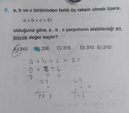 E
9. a, b ve c birbirinden farklı üç rakam olmak üzere,
a+b+c=21
olduğuna göre, a. b. c çarpımının alabileceği en
büyük değer kaçtır?
€1343
A343 B) 336
C) 315
a+b+c=21
9 +5+4
7
7 7
72
h
28 8
D) 310 E) 210
49
7
343
6
C