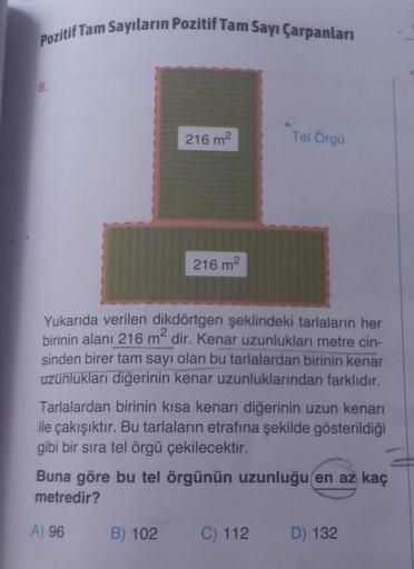 Pozitif Tam Sayıların Pozitif Tam Sayı Çarpanları
8.
216 m²
216 m²
Yukarıda verilen dikdörtgen şeklindeki tarlaların her
birinin alanı 216 m² dir. Kenar uzunlukları metre cin-
sinden birer tam sayı olan bu tarlalardan birinin kenar
uzunlukları diğerinin ke