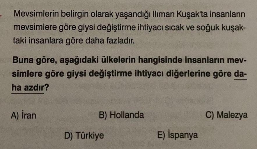 Mevsimlerin belirgin olarak yaşandığı lliman Kuşak'ta insanların
mevsimlere göre giysi değiştirme ihtiyacı sıcak ve soğuk kuşak-
taki insanlara göre daha fazladır.
Buna göre, aşağıdaki ülkelerin hangisinde insanların mev-
simlere göre giysi değiştirme ihti