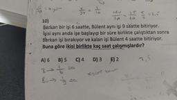 ===
13272/272 = 1/100
A) 6
B⇒
Bü g
B) 5 C) 4 D) 3 ) 2
+
t
sa
Xsüre bens
1p
10)
Berkan bir işi 6 saatte, Bülent aynı işi 9 saatte bitiriyor.
İkisi aynı anda işe başlayıp bir süre birlikte çalıştıktan sonra
Berkan işi bırakıyor ve kalan işi Bülent 4 saatte bitiriyor.
Buna göre ikisi birlikte kaç saat çalışmışlardır?
Sa
25
-255
5=15
B
2
7,5
x = 1