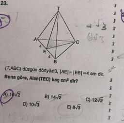 23.
F
A) 18√2
A
D) 10√3
184
93
4
E
(T,ABC) düzgün dörtyüzlü, |AE|=|EB| =4 cm dir.
Buna göre, Alan (TEC) kaç cm² dir?
4
B
B) 14√2
af
6N3
E) 8√3
C) 12√2
lory
£
bry hry hry
bay bry
=
hry hey buy bry bey bry