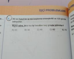 a-
7-
O
İşçİ PROBLEMLERİ
Ali ve Yusuf bir işi tek başlarına sırasıyla 80 ve 120 günde
bitiriyorlar.
Buna göre, ikisi bu işi beraber kaç günde bitirirler?
A) 24
B) 36
C) 48
D) 60
E) 72
SCI PR
Yarıça
Yarıça
tör 24
Buna
60 m
A) 4