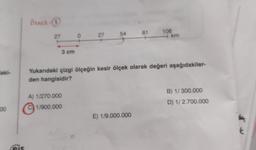 laki-
00
els
Örnek: 5
27
3 cm
A) 1/270.000
1/900.000
0
27
54
81
E) 1/9.000.000
108
Yukarıdaki çizgi ölçeğin kesir ölçek olarak değeri aşağıdakiler-
den hangisidir?
km
B) 1/300.000
D) 1/2.700.000
ter
t