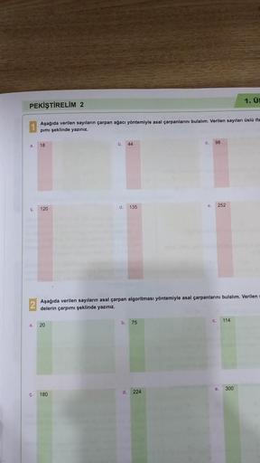 PEKİŞTİRELİM 2
Aşağıda verilen sayıların çarpan ağacı yöntemiyle asal çarpanlarını bulalım. Verilen sayıları üslü ifa
pımı şeklinde yazınız.
a.
18
ç. 120
ç
a. 20
b. 44
180
d. 135
Aşağıda verilen sayıların asal çarpan algoritması yöntemiyle asal çarpanların