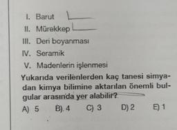 1. Barut
II. Mürekkep
III. Deri boyanması
IV. Seramik
V. Madenlerin işlenmesi
Yukarıda verilenlerden kaç tanesi simya-
dan kimya bilimine aktarılan önemli bul-
gular arasında yer alabilir?
A) 5 B). 4 C) 3
D) 2
81