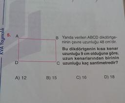 KVA Yayıncılık
5. A
D
A) 12
B Yanda verilen ABCD dikdörtge-
ninin çevre uzunluğu 48 cm'dir.
Bu dikdörtgenin kısa kenar
uzunluğu 9 cm olduğuna göre,
uzun kenarlarından birinin
C uzunluğu kaç santimetredir?
B) 15
C) 16
D) 18