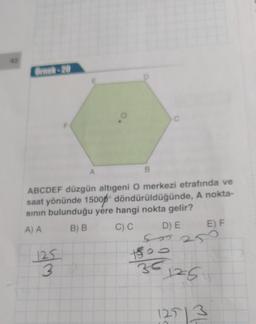 Örnek-20
F
125
3
A
B
ABCDEF düzgün altıgeni O merkezi etrafında ve
saat yönünde 1500 döndürüldüğünde, A nokta-
sının bulunduğu yere hangi nokta gelir?
A) A
B) B
C) C
C
1500
35
D) E
500250
E) F
125
12913