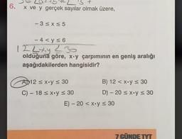 3 +
6. x ve y gerçek sayılar olmak üzere,
-3≤x≤5
-4<y≤6
124 xy =30
olduğuna göre, x-y çarpımının en geniş aralığı
aşağıdakilerden hangisidir?
AD12 ≤ x y ≤ 30
C) 18 ≤ x y ≤ 30
B) 12 < x y ≤ 30
D) - 20 ≤ x y ≤ 30
E) -20 < x y ≤ 30
7 GÜNDE TYT