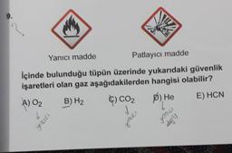 9.
Yanıcı madde
Patlayıcı madde
İçinde bulunduğu tüpün üzerinde yukarıdaki güvenlik
işaretleri olan gaz aşağıdakilerden hangisi olabilir?
B) H₂
D) He
E) HCN
A) 0₂
b
youıcı
C) CO₂
✓
W
yo'lıcı
yonici
11 Dop