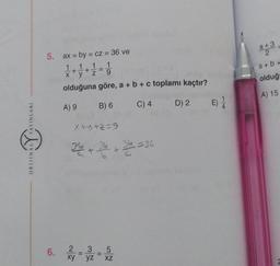 YAYINLARI
ww
ORIJINAL
5.
6.
ax = by = cz = 36 ve
1 1 1 1
+ + =
x y
Z 9
olduğuna göre, a + b + c toplamı kaçtır?
A) 9
B) 6
C) 4
D) 2
x+y+z=9
36
·26 +26=36
2
3 5
xy yz XZ
1
E) 1/
a +3
2
a+b+
olduğ
A) 15