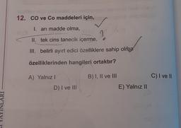 12. CO ve Co maddeleri için, ins)
I. arı madde olma,
II. tek cins tanecik içerme,
III. belirli ayırt edici özelliklere sahip olma
özelliklerinden hangileri ortaktır?
A) Yalnız I
(3 2
D) I ve III
B) I, II ve III
E) Yalnız II
C) I ve II