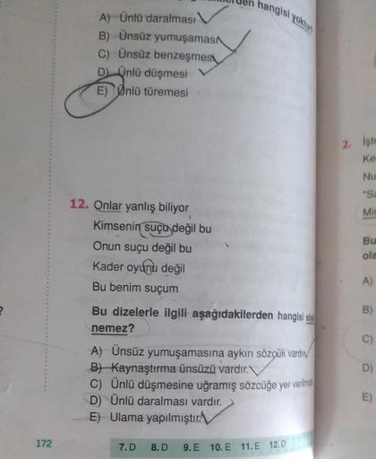 172
A) Ünlü daralması
B) Ünsüz yumuşamas
C) Ünsüz benzeşmesi
D) Ünlü düşmesi
E) Unlü türemesi
12. Onlar yanlış biliyor
1
Kimsenin suçu değil bu
Onun suçu değil bu
Kader oyunu değil
Bu benim suçum
Bu dizelerle ilgili aşağıdakilerden hangisi s
nemez?
hangisi