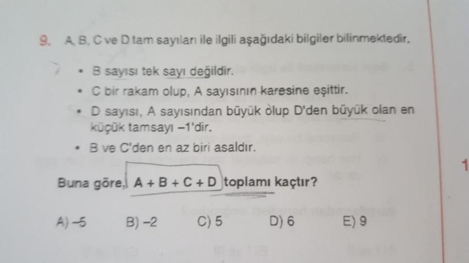 9. A, B, C ve D tam sayıları ile ilgili aşağıdaki bilgiler bilinmektedir.
• B sayısı tek sayı değildir.
• C bir rakam olup, A sayısının karesine eşittir.
• D sayısı, A sayısından büyük olup D'den büyük olan en
küçük tamsayı -1'dir.
• B ve C'den en az biri 