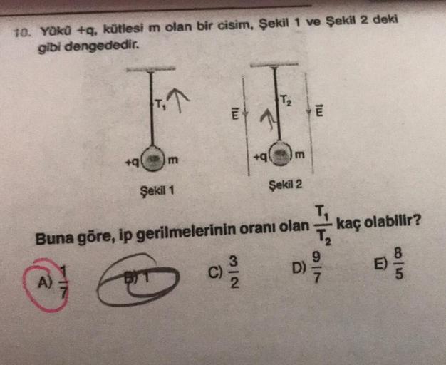 10. Yükü +q, kütlesi m olan bir cisim, Şekil 1 ve Şekil 2 deki
gibi dengededir.
+q
A)
m
Şekil 1
8/1
E
+q
C)/3/20
T₂
Buna göre, ip gerilmelerinin oranı olan
E
Şekil 2
E
12/24
D) 9/10
kaç olabilir?
E)
8/5