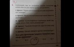 5. Cumhuriyetin ilanı ile çözümlenen sorunlar konusunda 7.
sohbet eden bir grup öğrenci şunları konuşmaktadır.
S
1. öğrenci: "Rejimin adı konularak bu konudaki tartışmalara 8
son verilmiştir."
R
M
II. öğrenci: "Meclis hükümeti sisteminden kabine sistemine
geçilmiştir."
III. öğrenci: "Cumhurbaşkanının seçilmesiyle devlet baş-
kanlığı sorunu kesin olarak çözümlenmiştir."
IV. öğrenci: "Yapılacak inkılaplar için uygun bir ortam oluş-
turulmuştur."
V. öğrenci: "Devletin laikleşme aşaması tamamlanmıştır."
Buna göre öğrencilerden hangisinin ifadelerinin doğru
olduğu söylenemez?
A) 1
B) II
C) fil
D) IV
E) V
131