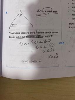 3.
B
|5x–30°
C
ABC'de A diklik mer-
kezi
Yukarıdaki verilere göre, x'in en büyük ve en
küçük tam sayı değerleri toplamı kaçtır?
5x-30490
1. 44 2. 45
5x2120
3. 30
X224
x=23
25
CAP
●
AC
AB
Yül
tas
IBD
Buna
kaç de