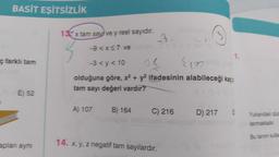 BASİT EŞİTSİZLİK
ç farklı tam
E) 52
apları aynı
132 x tam say ve y reel sayıdır.
-9 < x≤7 ve
-3 <y < 10
05
Sim
olduğuna göre, x² + y² ifadesinin alabileceği kaçt
tam sayı değeri vardır?
A) 107
B) 164
C) 216
14. x, y, z negatif tam sayılardır.
1.
D) 217 Yukarıdaki düz
lanmaktadır.
Bu tanim kullan