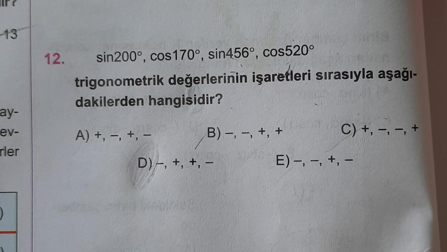 -13
ay-
ev-
rler
0
12. sin200°, cos 170°, sin456°, cos520°
trigonometrik değerlerinin işaretleri sırasıyla aşağı-
dakilerden hangisidir?
A) +, -, +, -
B) -, -, +, +
D), +, +, -
173
C) +, -, -, +
E) -, -, +, -