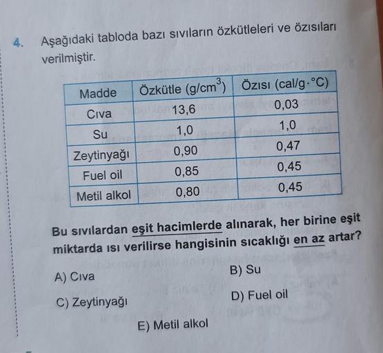 1
4.
Aşağıdaki tabloda bazı sıvıların özkütleleri ve özısıları
verilmiştir.
Madde
Civa
Su
Zeytinyağı
Fuel oil
Metil alkol
Özkütle (g/cm³) Özısı (cal/g °C)
0,03
13,6
1,0
0,90
0,85
0,80
1,0
0,47
0,45
0,45
Bu sıvılardan eşit hacimlerde alınarak, her birine eş