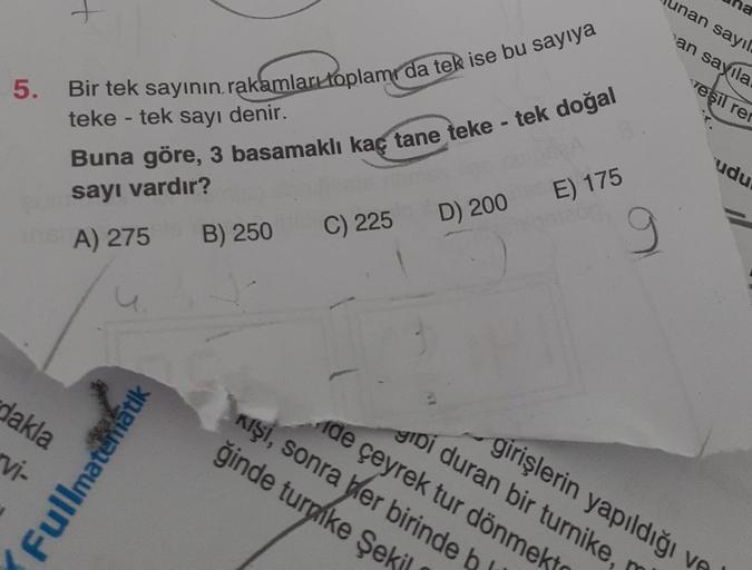 5.
Bir tek sayının, rakamları toplamı da tek ise bu sayıya
teke - tek sayı denir.
Buna göre, 3 basamaklı kaç tane teke - tek doğal
sayı vardır?
A) 275 B) 250
dakla
vi-
Fullmatematik
C) 225
D) 200
E) 175
9
unan sayıl
an
ha
sayıla
yeşil ren
udu
Kişi, sonra h