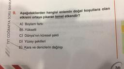 TYT COĞRAFYA SORU BANKA
9. Aşağıdakilerden hangisi enlemin doğal koşullara olan
etkisini ortaya çıkaran temel etkendir?
A) Boylam farkı
B) Yükselti
C) Dünya'nın küresel şekli
D) Yüzey şekilleri
E) Kara ve denizlerin dağılışı
30