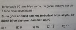 Bir torbada 60 tane bilye vardır. Bir çocuk torbaya her gün
1 tane bilye koymaktadır.
Buna göre en fazla kaç kez torbadaki bilye sayısı, ko-
nulan bilye sayısının tam katı olur?
A) 4
B) 6
C) 10
D) 12
E) 15