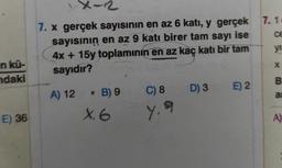 en kü-
ndaki
E) 36
X-2
ce
7. x gerçek sayısının en az 6 katı, y gerçek 7.1
sayısının en az 9 katı birer tam sayı ise
4x + 15y toplamının en az kaç katı bir tam
sayıdır?
yı
X
B
as
A) 12 B) 9
X. 6
C
C) 8 D) 3
y. 9
E) 2
A)