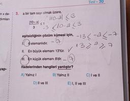 Pl
nx de- : 3. a bir tam sayı olmak üzere,
dımları
yap-
10-al ≤1
-3
3
6 elemanlıdır.
110-al 3
<10-2(3
eşitsizliğinin çözüm kümesi için, -13 < -2<-7
C
132 277
II. En büyük elemanı 13'tür. ✓
11. En küçük elemanı 8'dir.
ifadelerinden hangileri yanlıştır?
A) Yalnız I
B) Yalnız II
D) II ve III
Test-30
E) I, II ve III
C) I ve II