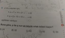 y=&
8. p ve q sayıları için,
18-5=30
•p=7+14+21+...+63
•q=5+10+15+
... +45
LC
eşitlikleri veriliyor.
Buna göre, p ile q nun en büyük ortak böleni kaçtır?
4) 24
B) 32
D) 45
C) 40
14. JNBS
E) 50
11.
palieli unyour &