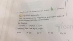 2.
a ve b pozitif tam sayıları sırasıyla 1 elma
), 1
EBOB(a, b) + EKOK(a, b) = 217
olduğuna göre, a + b değeri kaçtır?
A) 49
B) 63
C) 70
1 armutun
ağırlıklarını göstermektedir.
Elma 5 eş parçaya, armut 6 eş parçaya ayrıldığında elde edi-
len tüm parçaların ağırlıkları eşit olmaktadır.
Bu durumda,
D) 77
5.
TOPR
E) 84