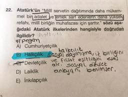 22. Atatürk'ün "Millî servetin dağıtımında daha mükem-
mel bir adalet ve emek sarf edenlerin daha yüksek
refahı, millî birliğin muhafazası için şarttır." sözü aşa-
ğıdaki Atatürk ilkelerinden hangisiyle doğrudan
ilgilidir? halkçilik
#pegem
A) Cumhuriyetçilik
halkçilik
B) Halkçılık Sosyal dayanışma, iş birliğini
Devletçilik ve firsat eşitliğini esas
Sosyal deulet
anlayın, benimser,
D) Laiklik
E) İnkılapçılık