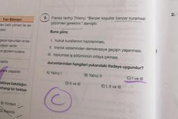 Fen Bilimleri
lan belli yönleri ile de-
geçer kanunlan ve be-
yasası vardır.
ve gözlem kullanır.
mabilir.
gilere ulaşabilir.
tabloya bakıldığın-
erhangi bir farktan
B) Yöntem
D) Kesinlik
eső
9. Fransız tarihçi Thierry: "Benzer koşullar benzer kuramsal
çözümleri gerektirir." demiştir.
Buna göre;
I. hukuk kurallarının hazırlanması,
II. tiranlık sisteminden demokrasiye geçişin yaşanması,
III. toplumsal iş bölümünün ortaya çıkması
durumlarından hangileri yukarıdaki ifadeye uygundur?
B) Yalnız II
C) I ve III
A) Yalnız I
nabrali nbigs
D) II ve III
E) I, II ve III
2.
