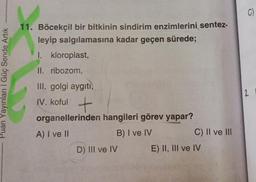 Puan Yayınları | Güç Sende Artık
11. Böcekçil bir bitkinin sindirim enzimlerini sentez-
leyip salgılamasına kadar geçen sürede;
I.
II. ribozom,
III. golgi aygıtı,
IV. koful +
organellerinden hangileri görev yapar?
A) I ve II
B) I ve IV
kloroplast,
D) III ve IV
C) II ve III
E) II, III ve IV
C)
2.