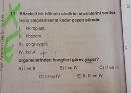 Puan Yayınları | Güç Sende Artık
11. Böcekçil bir bitkinin sindirim enzimlerini sentez-
leyip salgılamasına kadar geçen sürede;
I.
II. ribozom,
III. golgi aygıtı,
IV. koful +
organellerinden hangileri görev yapar?
A) I ve II
B) I ve IV
kloroplast,
D) III ve IV
C) II ve III
E) II, III ve IV
C)
2.