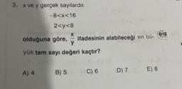 3. x ve y gerçek sayılardır.
-8<x<16
2<y<8
algne nobrelixchipses nipi y enop
olduğuna göre, ifadesinin alabileceği en bü-
y
yük tam sayı değeri kaçtır?
A) 4
B
B) 5
VS+x
C) 6 D) 7
biceis als
Toyonier
E) 8
C