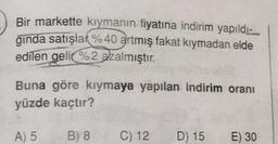 Bir markette kıymanın fiyatına indirim yapıldı
ginda satışlar %40 artmış fakat kıymadan elde
edilen geli %2 azalmıştır.
Buna göre kıymaya yapılan indirim oranı
yüzde kaçtır?
A) 5
B) 8
C) 12
D) 15
E) 30