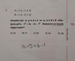 7.
A = {-4, -1, 2, 3}
B = {-3, -2, 1,5}
kümeleri için (x, y) EA x A ve (z, t) E B x B oldu-
ğuna göre, x² + 3y - 2z - t²
ifadesinin en büyük
değeri kaçtır?
A) 23
B) 27
C) 30
16+9+6-1
D) 34
E) 39
Yanıt Yayınları
10.