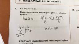 7.
TEMEL KAVRAMLAR EBOB EKOK 1
1
EBOB(a,b) = 6 dır.
Bu sayıların çarpımı 180 olduğuna göre, a + b toplamı
kaçtır?
babb
6
blatb) 180
b
6
a+b=30
EBOB'lanı 15 olan iki basamaklı 3 farklı sayının toplamı
10. av
O