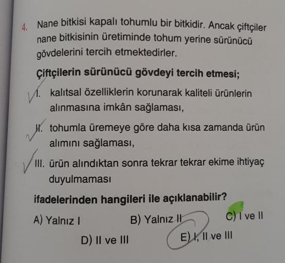 4. Nane bitkisi kapalı tohumlu bir bitkidir. Ancak çiftçiler
nane bitkisinin üretiminde tohum yerine sürünücü
gövdelerini tercih etmektedirler.
Çiftçilerin sürünücü gövdeyi tercih etmesi;
✓. kalıtsal özelliklerin korunarak kaliteli ürünlerin
alınmasına imk