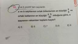 Co.
10. a ve b pozitif tam sayılardır.
a ve b sayılarının ortak bölenlerinin en büyüğü
a.b
ortak katlarının en küçüğü
olduğuna göre, a
20
sayısının rakamları toplamı kaçtır?
B) 6
C) 7
A) 5
ve
D) 8
E) 9
YAYI