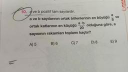 Co.
10. a ve b pozitif tam sayılardır.
a ve b sayılarının ortak bölenlerinin en büyüğü
a.b
ortak katlarının en küçüğü
olduğuna göre, a
20
sayısının rakamları toplamı kaçtır?
B) 6
C) 7
A) 5
ve
D) 8
E) 9
YAYI