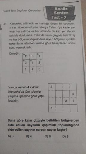 Pozitif Tam Sayıların Çarpanları
23 1
Kendoku, aritmetik ve mantığa dayalı bir oyundur.
nxn hücreden oluşan tabloya 1'den n'ye kadar sa-
yılar her satırda ve her sütunda bir kez yer alacak
şekilde doldurulur. Tabloda kalın çizgiyle belirtilmiş
ve her bölge