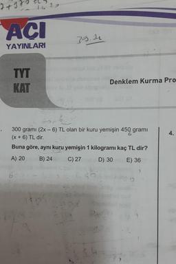 2+37
16 22
ACI
YAYINLARI
TYT
KAT
39.41
Denklem Kurma Pro
300 gramı (2x - 6) TL olan bir kuru yemişin 450 grami
(x + 6) TL dir.
Buna göre, aynı kuru yemişin 1 kilogramı kaç TL dir?
A) 20
B) 24
C) 27
D) 30
E) 36
4.