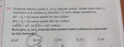 0
10. Düzlemde birbirine paralel d, ve d₂ doğruları çiziliyor. Soldan sağa doğru d,
üzerinde A ve B noktaları d, üzerinde C, D ve E noktaları işaretleniyor.
[AFd₂ = {D} olacak şekilde [AF ışını çiziliyor.
[BGn d₂ = {C} olacak şekilde [BG ışını çiziliyor.
-
m(EDF) = 20°, m(GCD) = 150° veriliyor.
Buna göre, d, ve d₂ arasında kalan ışınların kesim noktalarının arasındaki
açı kaç derecedir?
A) 40
B) 50
C) 60
B
D) 70
E) 80