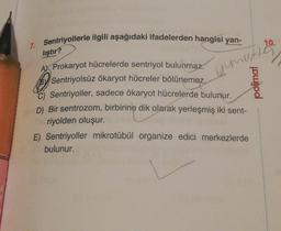 7. Sentriyollerle ilgili aşağıdaki ifadelerden hangisi yan-
yumut
lıştır?
A Prokaryot hücrelerde sentriyol bulunmaz.
O Sentriyolsüz ökaryot hücreler bölünemez.
Sentriyoller, sadece ökaryot hücrelerde bulunur.
D) Bir sentrozom, birbirine dik olarak yerleşmiş iki sent-
riyolden oluşur.
E) Sentriyoller mikrotübül organize edici merkezlerde
bulunur.
polimal
10.