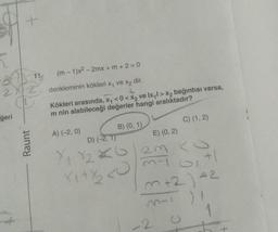 [
+
ğeri
(m-1)x² -2mx + m + 2 = 0
22 denkleminin kökleri x, ve x₂ dir.
+
11.
Raunt
Kökleri arasında, x₁ <0<x₂ ve lx,l> X₂ bağıntısı varsa,
m nin alabileceği değerler hangi aralıktadır?
A) (-2, 0)
B) (0, 1)
E) (0, 2)
C) (1, 2)
D) (-2, 1)
X₁ X₂6/2m <O
m-10₁+1
X₁+Y/₂ <O
2
m+2) 42
M-1 )!
1