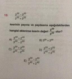 13.
kesrinin payına ve paydasına aşağıdakilerden
hangisi eklenirse kesrin değeri
olur?
A)
220-320
220 +320
C)
340
+240
320-220
320
+220
320-220
E)
340
D)
320-220
+240
220
B) 320 +220
320
320 +220
340 +240