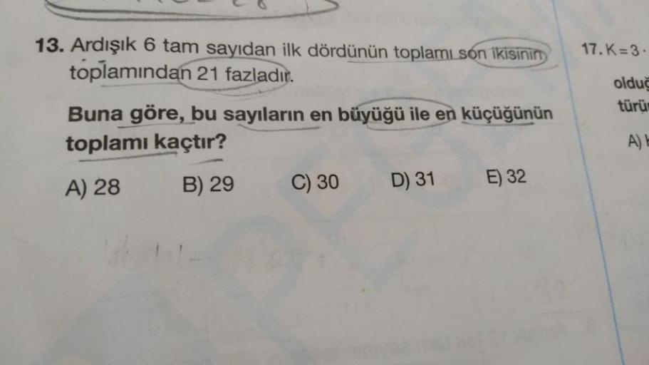 13. Ardışık 6 tam sayıdan ilk dördünün toplamı son ikisinin
toplamından 21 fazladır.
Buna göre, bu sayıların en büyüğü ile en küçüğünün
toplamı kaçtır?
A) 28
B) 29
C) 30
D) 31
E) 32
17.K=3.
olduč
türü
A) E