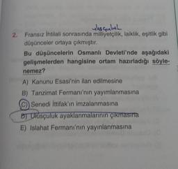 uksçuluk
2. Fransız İhtilali sonrasında milliyetçilik, laiklik, eşitlik gibi
düşünceler ortaya çıkmıştır.
Bu düşüncelerin Osmanlı Devleti'nde aşağıdaki
gelişmelerden hangisine ortam hazırladığı söyle-
nemez?
A) Kanunu Esasi'nin ilan edilmesine
B) Tanzimat Fermanı'nın yayımlanmasına
Senedi İttifak'ın imzalanmasına
D) Ulusçuluk ayaklanmalarının çıkmasına
E) Islahat Fermanı'nın yayınlanmasına